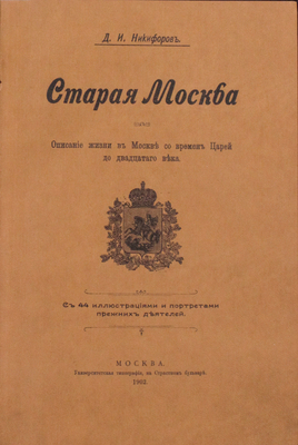 Никифоров Д.И. Старая Москва. Описание жизни в Москве со времен царей до двадцатого века. С 44 иллюстрациями и портретами прежних деятелей. [В 2 ч.]. Ч. 1. М.: Университетская тип., 1902.